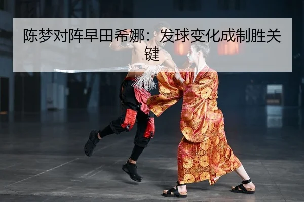 陈梦对阵早田希娜：发球变化成制胜关键