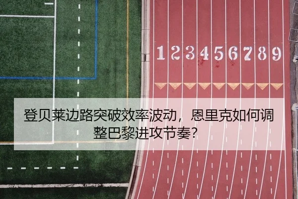 登贝莱边路突破效率波动，恩里克如何调整巴黎进攻节奏？