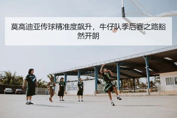 莫高迪亚传球精准度飙升，牛仔队季后赛之路豁然开朗
